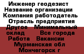 Инженер-геодезист › Название организации ­ Компания-работодатель › Отрасль предприятия ­ Другое › Минимальный оклад ­ 1 - Все города Работа » Вакансии   . Мурманская обл.,Мончегорск г.